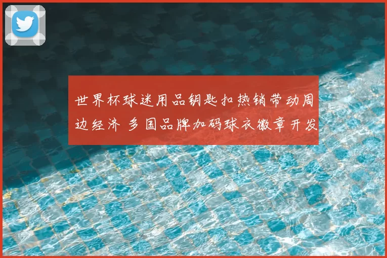 世界杯球迷用品钥匙扣热销带动周边经济 多国品牌加码球衣徽章开发