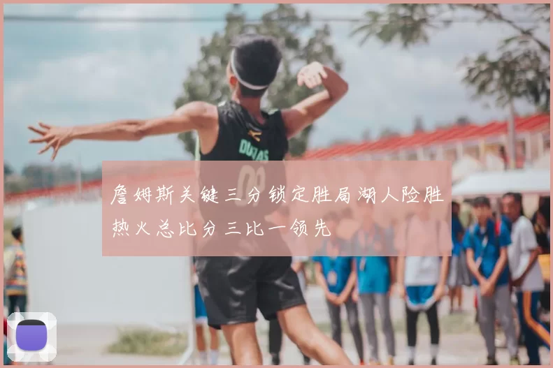 詹姆斯关键三分锁定胜局湖人险胜热火总比分三比一领先