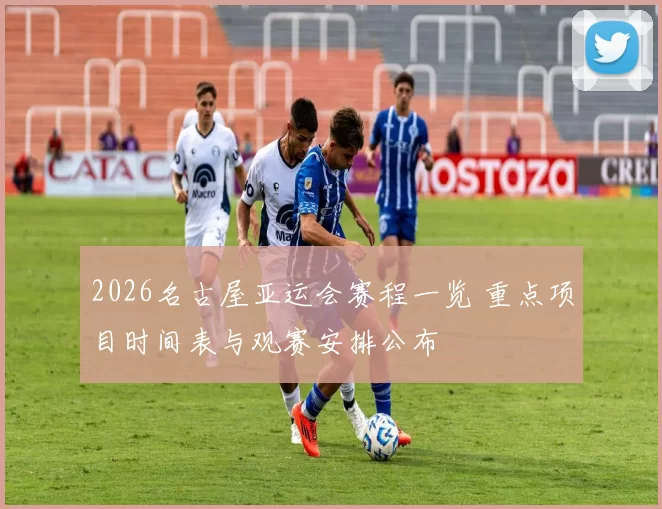 2026名古屋亚运会赛程一览 重点项目时间表与观赛安排公布
