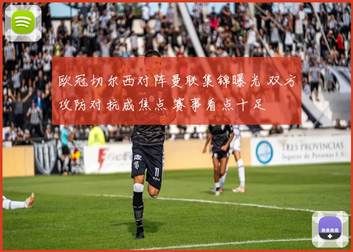 欧冠切尔西对阵曼联集锦曝光 双方攻防对抗成焦点 赛事看点十足