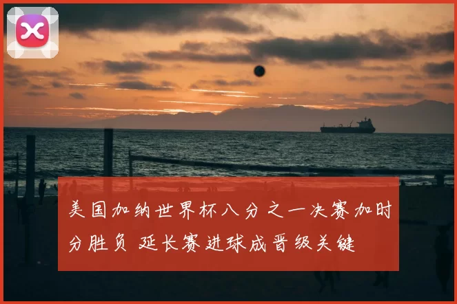 美国加纳世界杯八分之一决赛加时分胜负 延长赛进球成晋级关键
