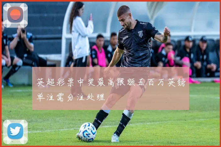 英超彩票中奖最高限额五百万英镑单注需分注处理