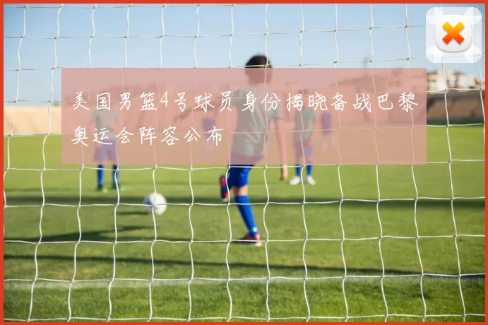 美国男篮4号球员身份揭晓备战巴黎奥运会阵容公布