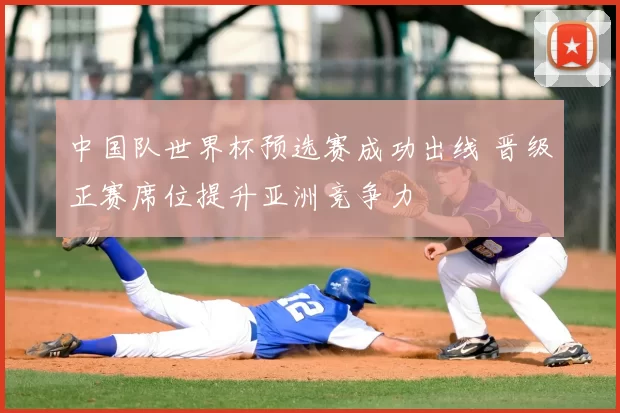 中国队世界杯预选赛成功出线 晋级正赛席位提升亚洲竞争力