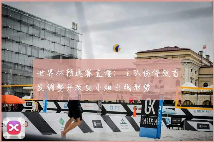 世界杯预选赛直播：主队伤停致首发调整并改变小组出线形势