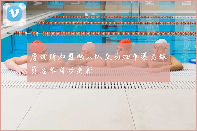 詹姆斯加盟湖人队交易细节曝光球员名单同步更新
