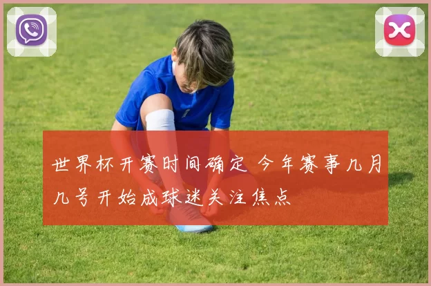 世界杯开赛时间确定 今年赛事几月几号开始成球迷关注焦点