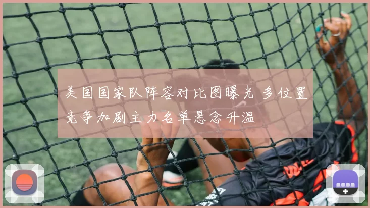 美国国家队阵容对比图曝光 多位置竞争加剧主力名单悬念升温
