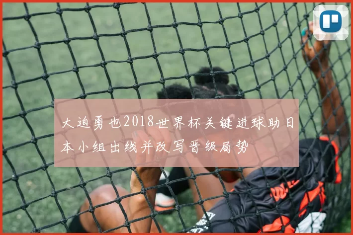 大迫勇也2018世界杯关键进球助日本小组出线并改写晋级局势