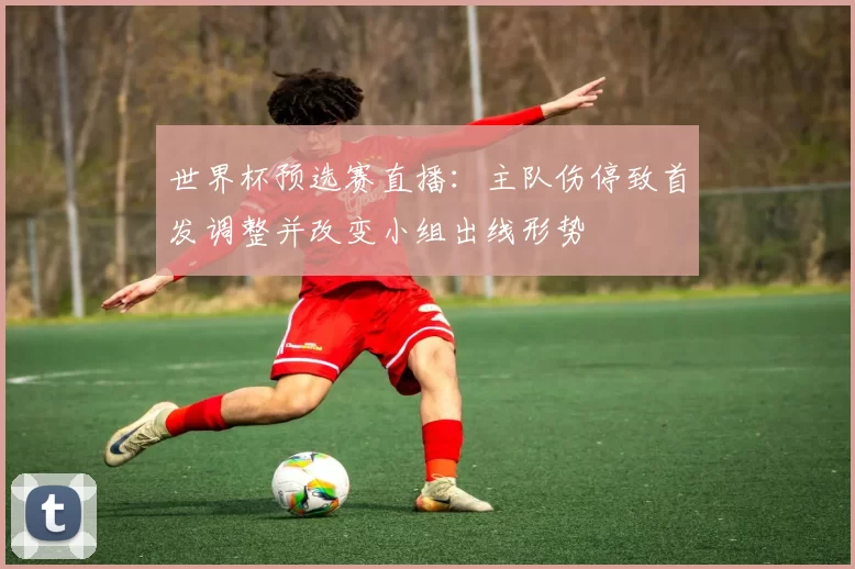 世界杯预选赛直播：主队伤停致首发调整并改变小组出线形势