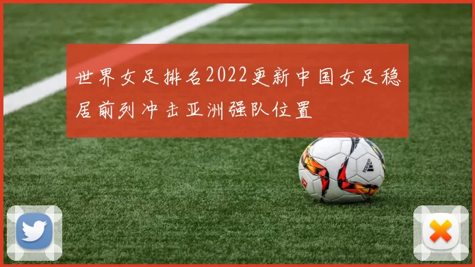 世界女足排名2022更新中国女足稳居前列冲击亚洲强队位置