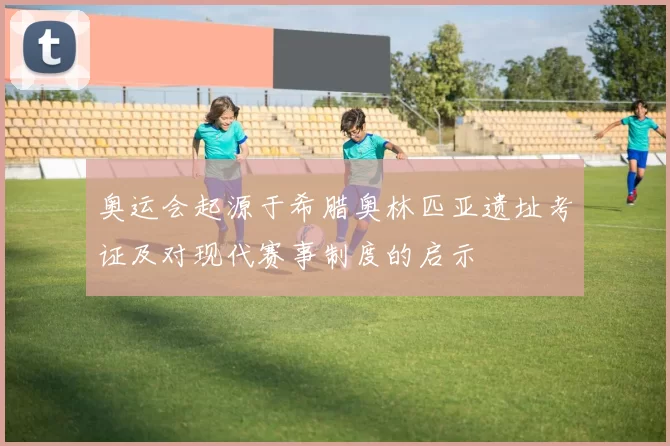 奥运会起源于希腊奥林匹亚遗址考证及对现代赛事制度的启示