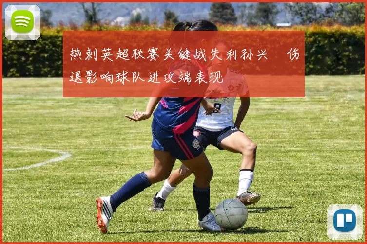 热刺英超联赛关键战失利孙兴慜伤退影响球队进攻端表现