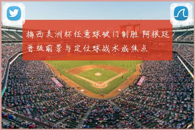 梅西美洲杯任意球破门制胜 阿根廷晋级前景与定位球战术成焦点