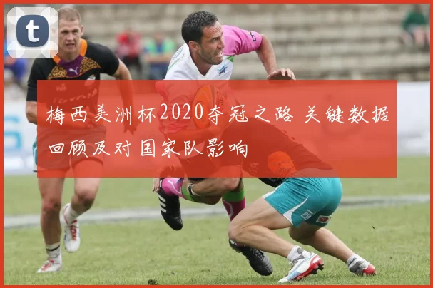 梅西美洲杯2020夺冠之路 关键数据回顾及对国家队影响