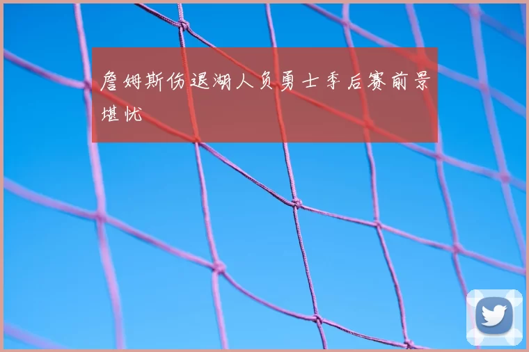 詹姆斯伤退湖人负勇士季后赛前景堪忧