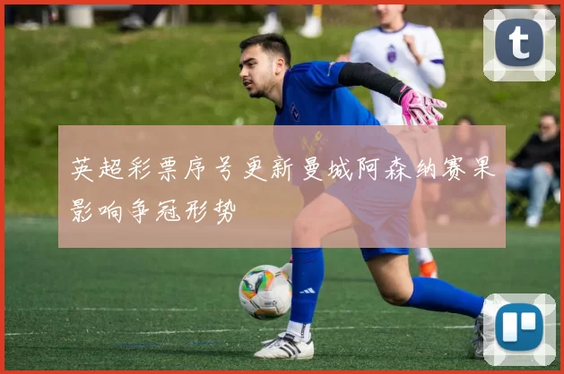 英超彩票序号更新曼城阿森纳赛果影响争冠形势