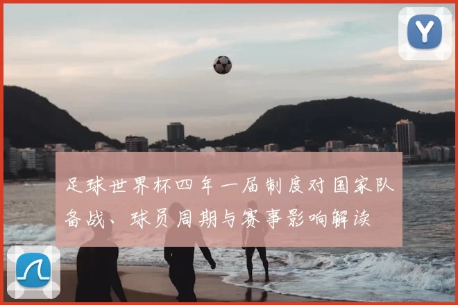 足球世界杯四年一届制度对国家队备战、球员周期与赛事影响解读
