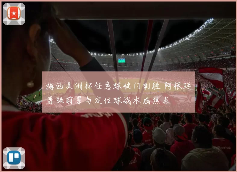 梅西美洲杯任意球破门制胜 阿根廷晋级前景与定位球战术成焦点