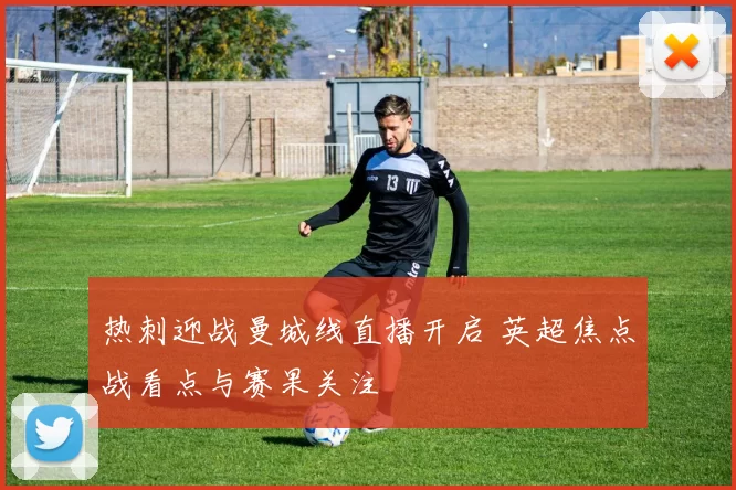 热刺迎战曼城线直播开启 英超焦点战看点与赛果关注