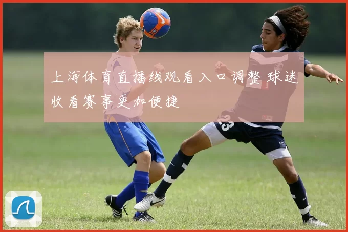 上海体育直播线观看入口调整 球迷收看赛事更加便捷