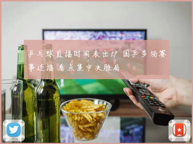 乒乓球直播时间表出炉 国乒多场赛事连播 看点集中决胜局