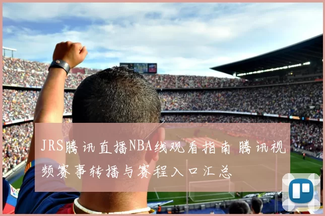 JRS腾讯直播NBA线观看指南 腾讯视频赛事转播与赛程入口汇总